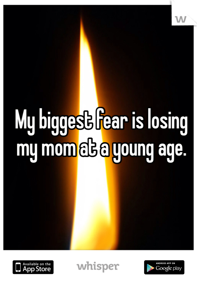 My biggest fear is losing my mom at a young age.