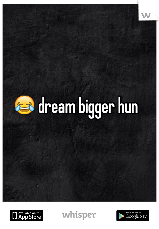 😂 dream bigger hun