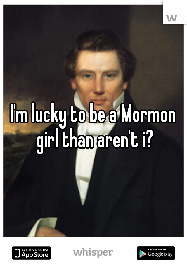 I'm lucky to be a Mormon girl than aren't i?