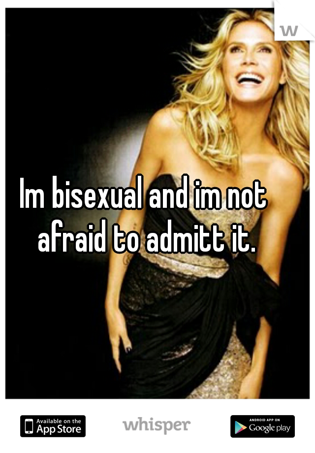 Im bisexual and im not afraid to admitt it.