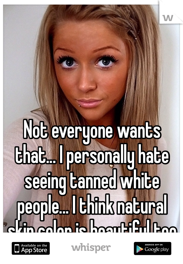Not everyone wants that... I personally hate seeing tanned white people... I think natural skin color is beautiful too