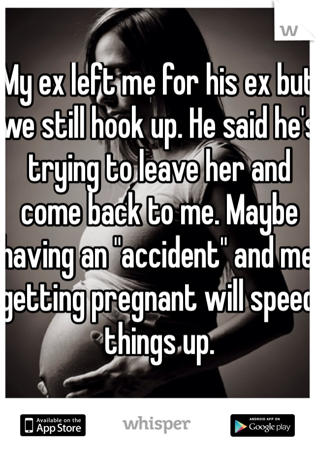 My ex left me for his ex but we still hook up. He said he's trying to leave her and come back to me. Maybe having an "accident" and me getting pregnant will speed things up. 
