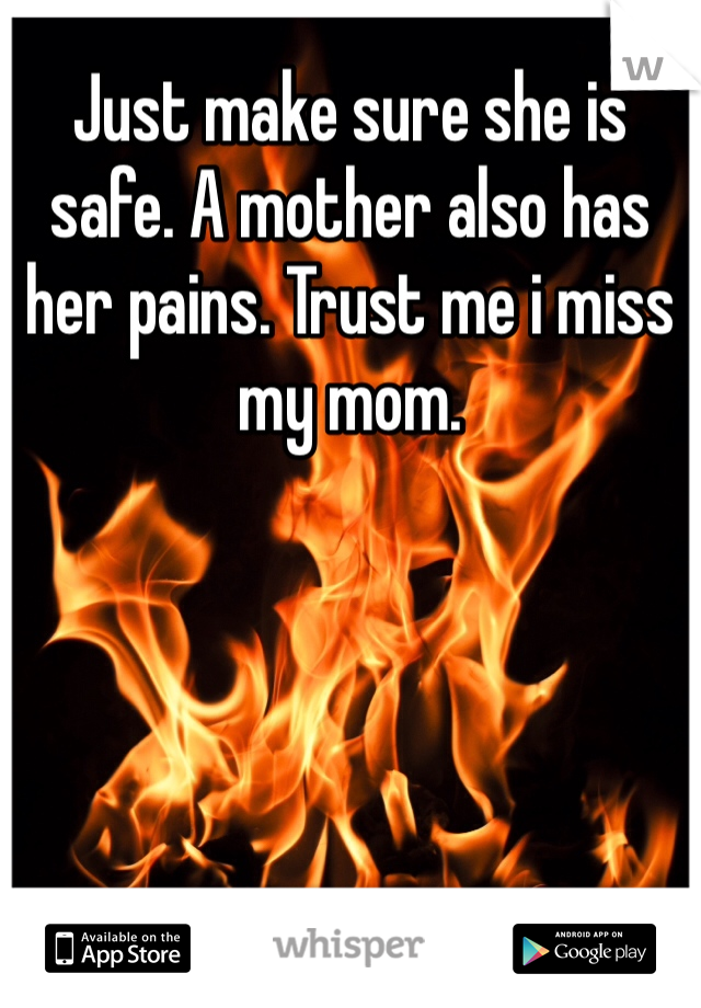 Just make sure she is safe. A mother also has her pains. Trust me i miss my mom. 
