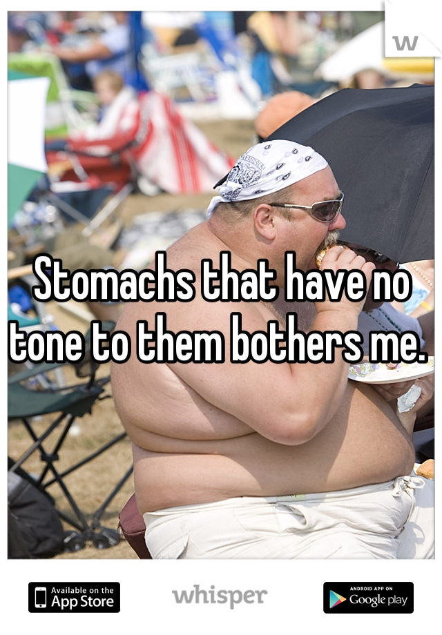 Stomachs that have no tone to them bothers me. 