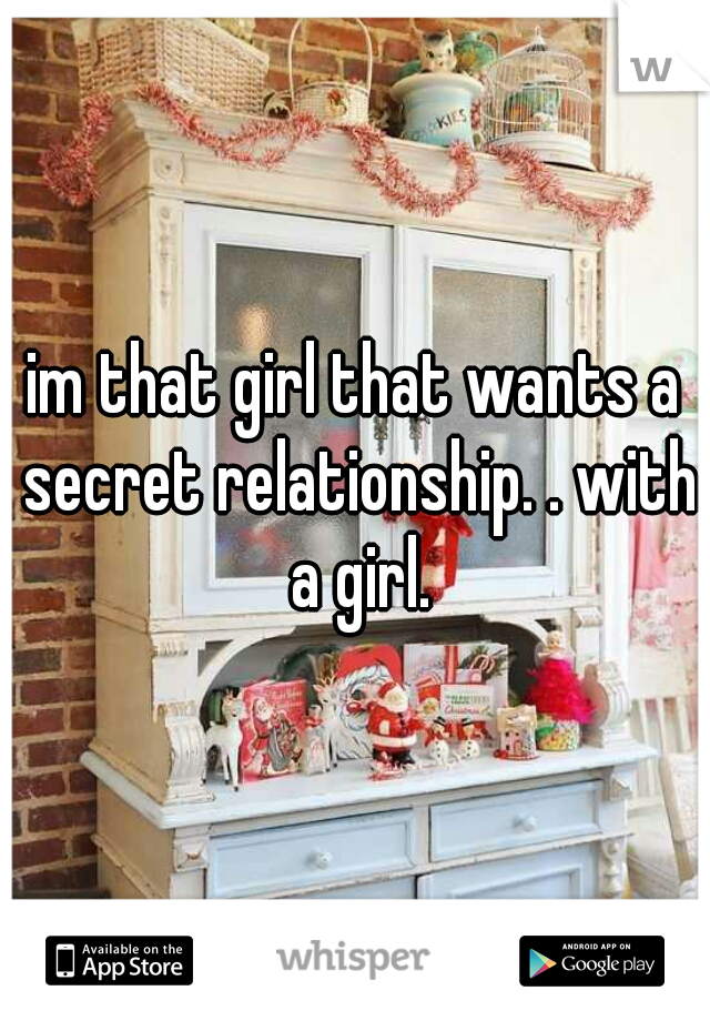 im that girl that wants a secret relationship. . with a girl.