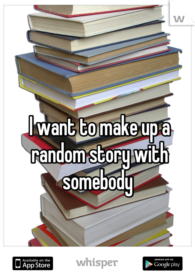 I want to make up a random story with somebody 