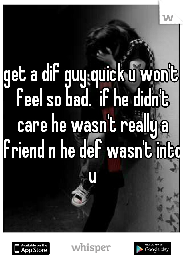 get a dif guy quick u won't feel so bad.  if he didn't care he wasn't really a friend n he def wasn't into u