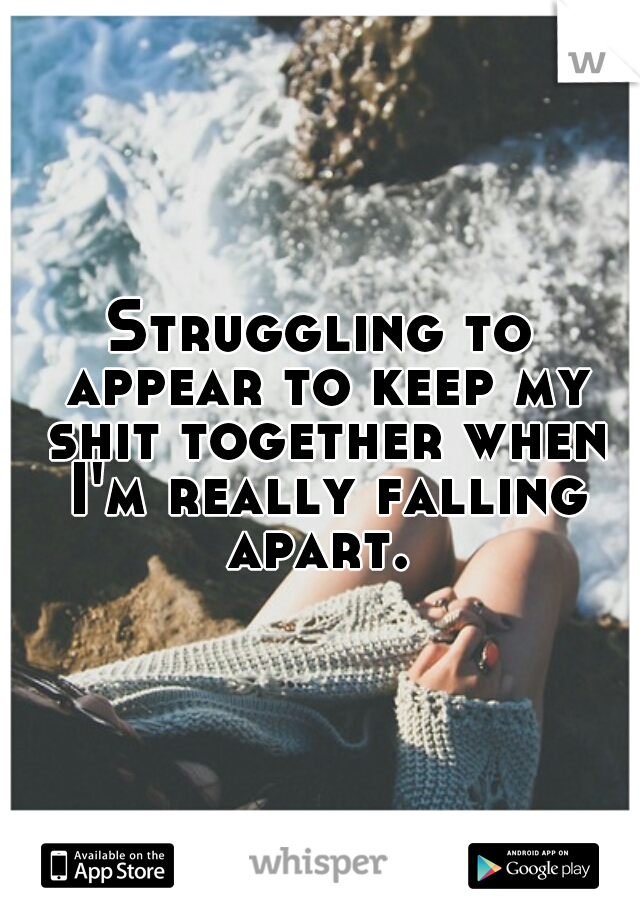 Struggling to appear to keep my shit together when I'm really falling apart. 