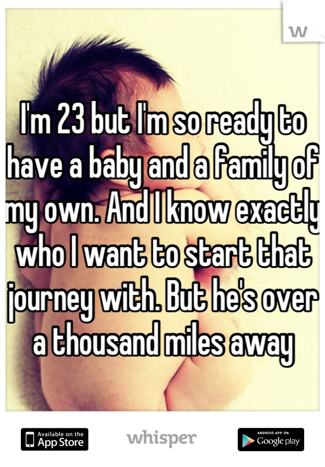 I'm 23 but I'm so ready to have a baby and a family of my own. And I know exactly who I want to start that journey with. But he's over a thousand miles away