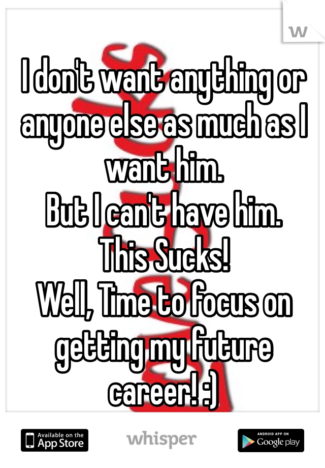 I don't want anything or anyone else as much as I want him. 
But I can't have him. 
This Sucks!
Well, Time to focus on getting my future career! :)