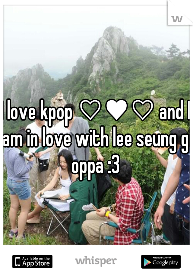 I love kpop ♡♥♡ and I am in love with lee seung gi oppa :3 