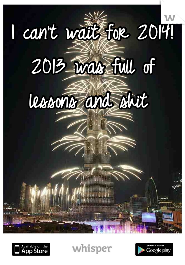 I can't wait for 2014! 2013 was full of lessons and shit 