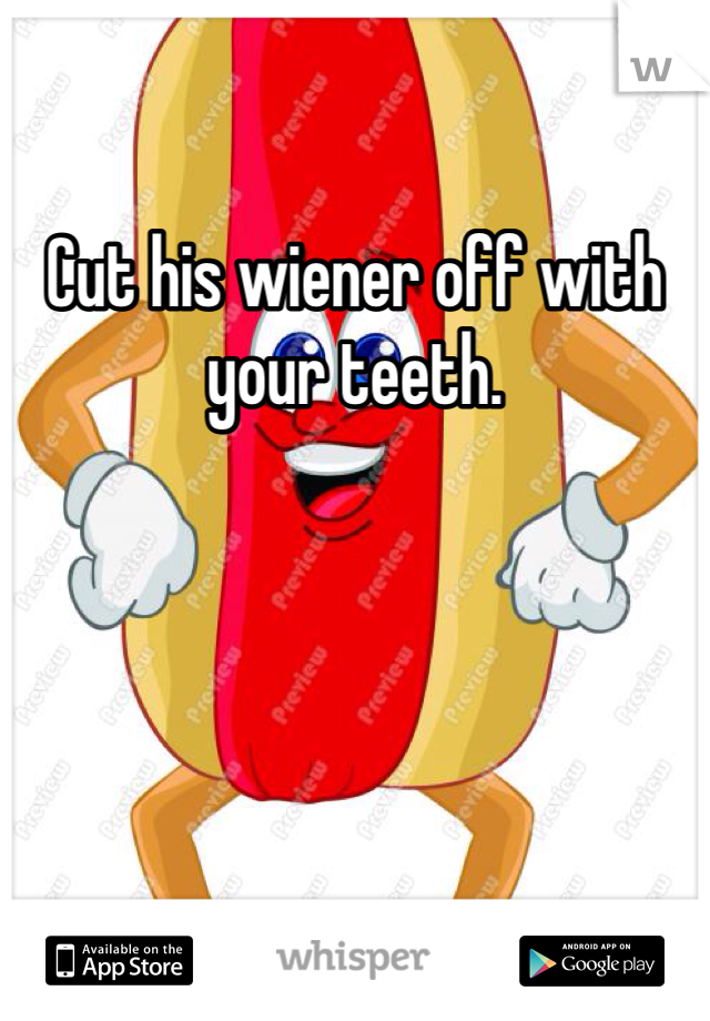 Cut his wiener off with your teeth.