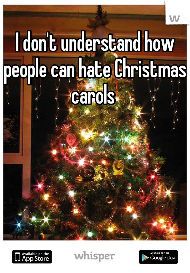 I don't understand how people can hate Christmas carols 