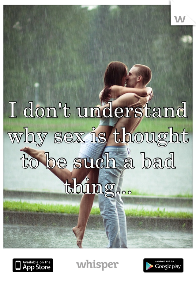 I don't understand why sex is thought to be such a bad thing...
