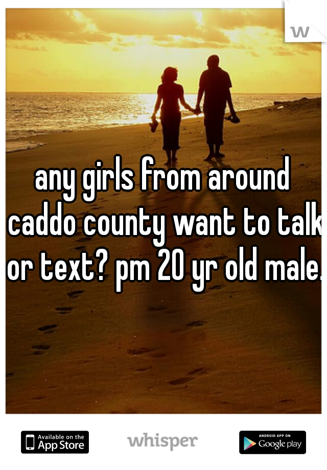 any girls from around caddo county want to talk or text? pm 20 yr old male. 