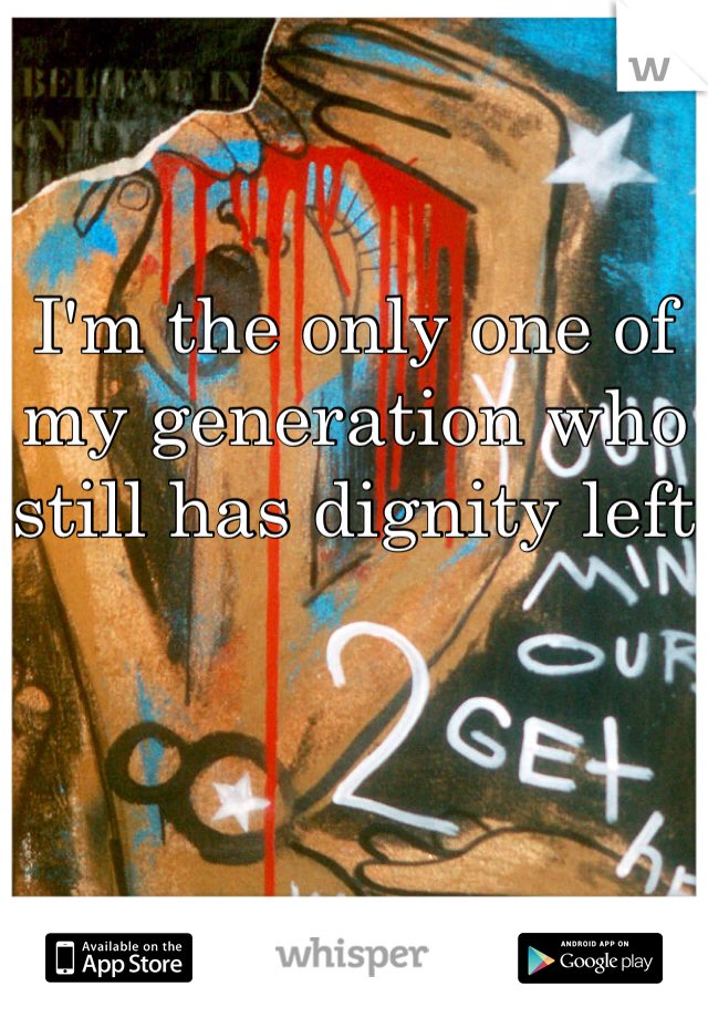 I'm the only one of my generation who still has dignity left