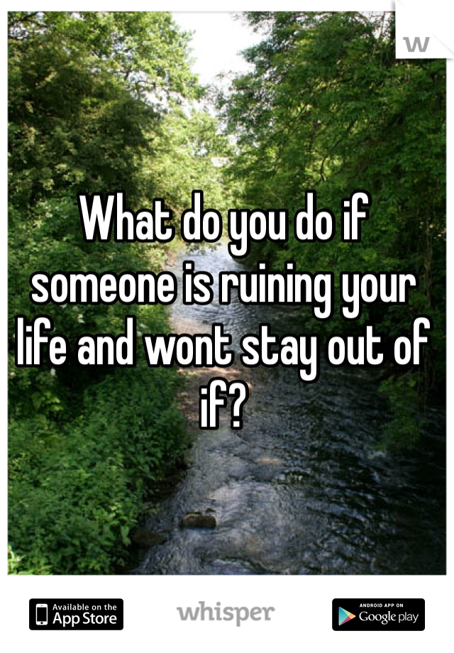 What do you do if someone is ruining your life and wont stay out of if?
