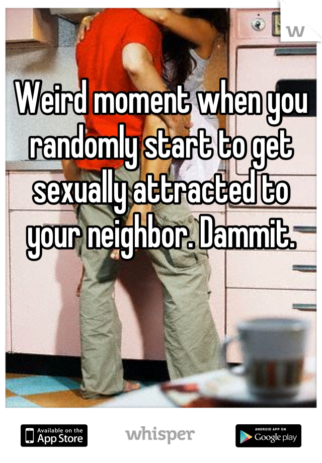 Weird moment when you randomly start to get sexually attracted to your neighbor. Dammit.