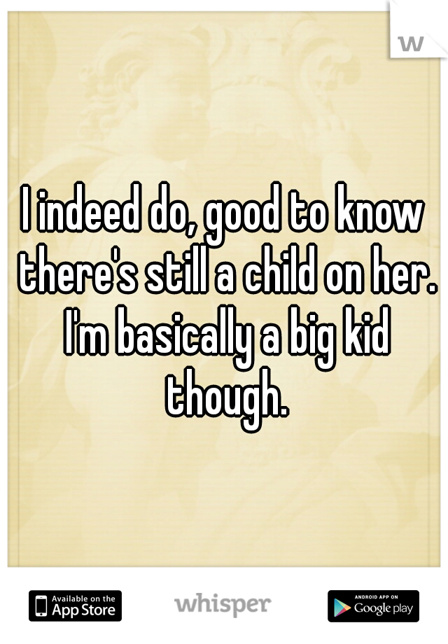 I indeed do, good to know there's still a child on her. I'm basically a big kid though.
