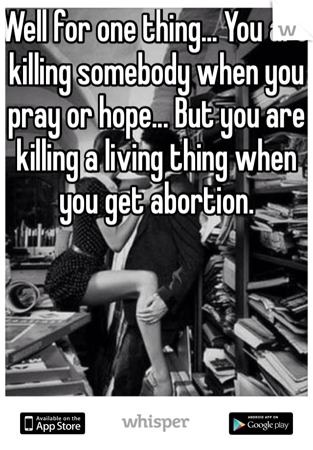 Well for one thing... You are killing somebody when you pray or hope... But you are killing a living thing when you get abortion.