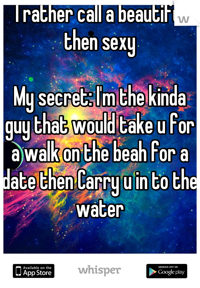 I rather call a beautiful then sexy

My secret: I'm the kinda guy that would take u for a walk on the beah for a date then Carry u in to the water