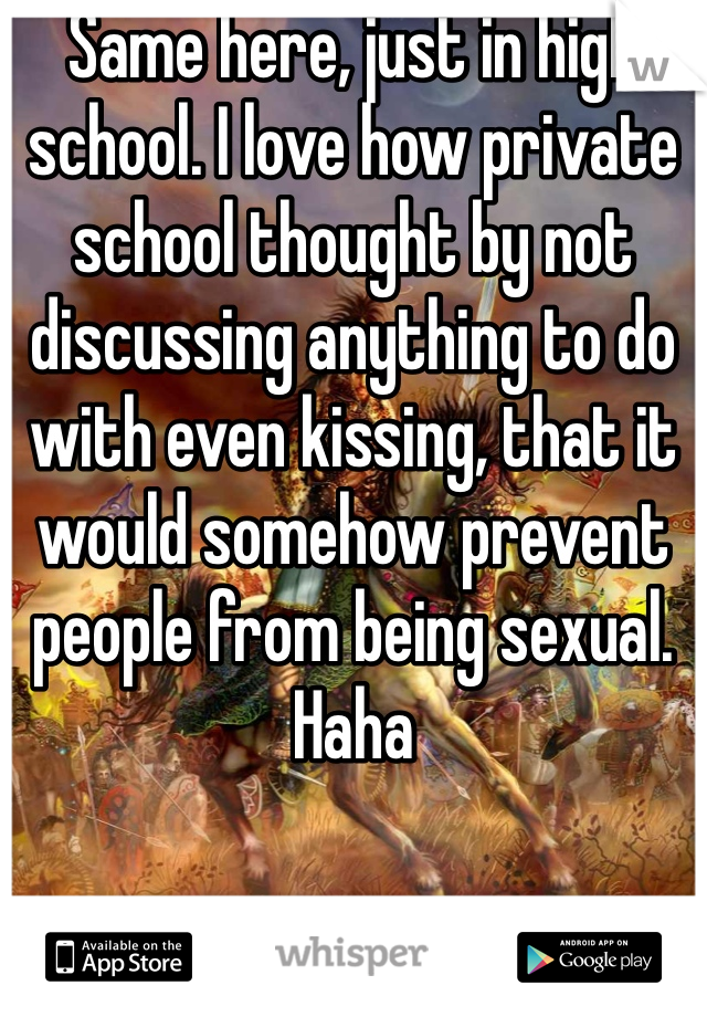 Same here, just in high school. I love how private school thought by not discussing anything to do with even kissing, that it would somehow prevent people from being sexual. Haha