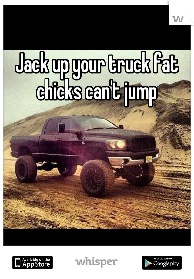 Jack up your truck fat chicks can't jump
