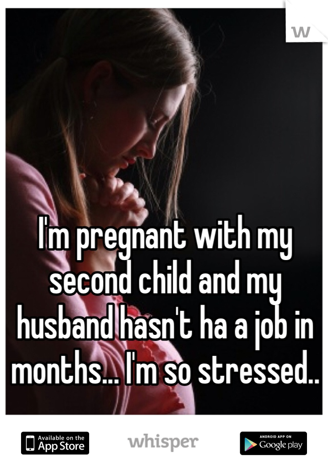 I'm pregnant with my second child and my husband hasn't ha a job in months... I'm so stressed..