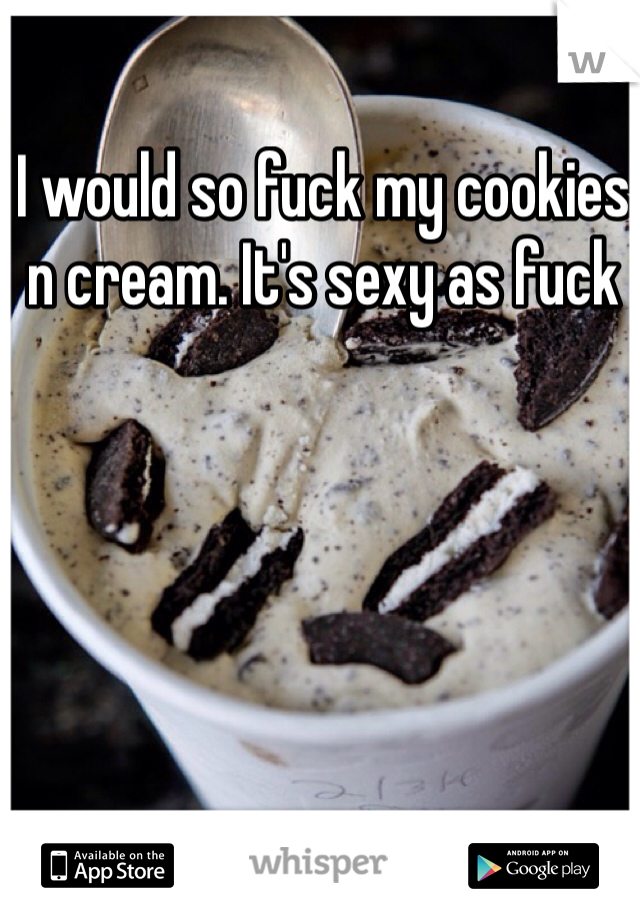 I would so fuck my cookies n cream. It's sexy as fuck