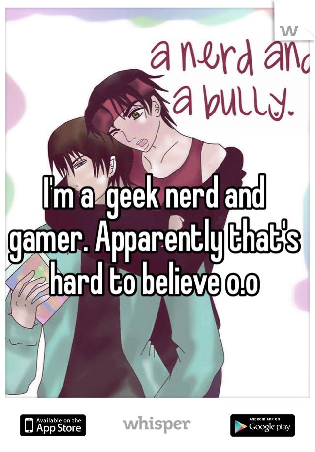 I'm a  geek nerd and gamer. Apparently that's hard to believe o.o