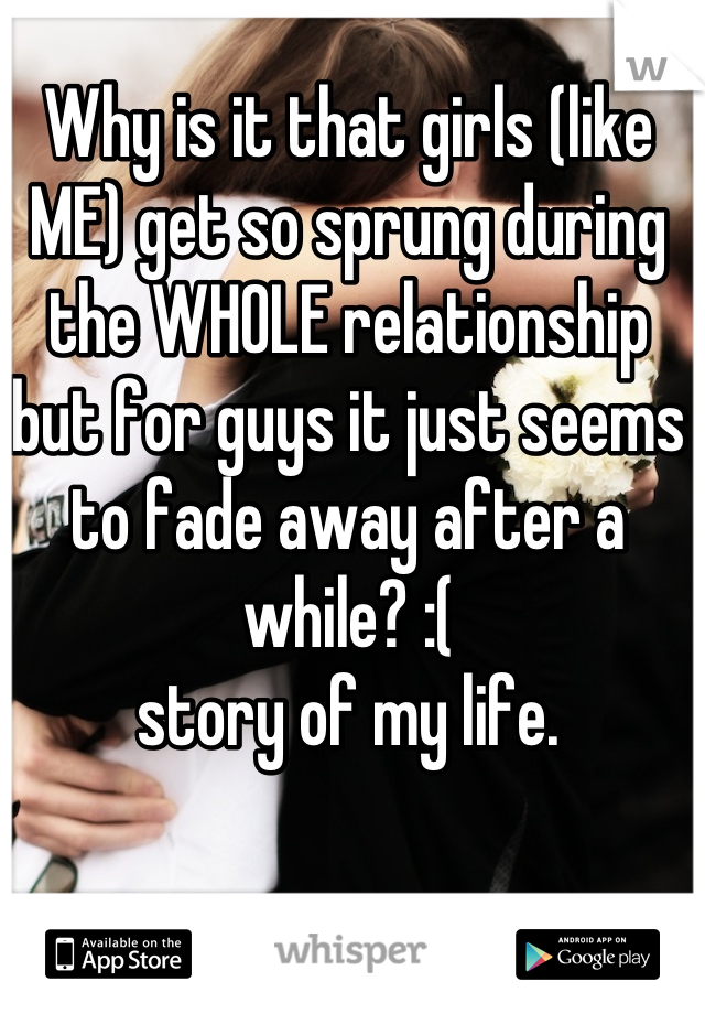 Why is it that girls (like ME) get so sprung during the WHOLE relationship but for guys it just seems to fade away after a while? :(
 story of my life. 
