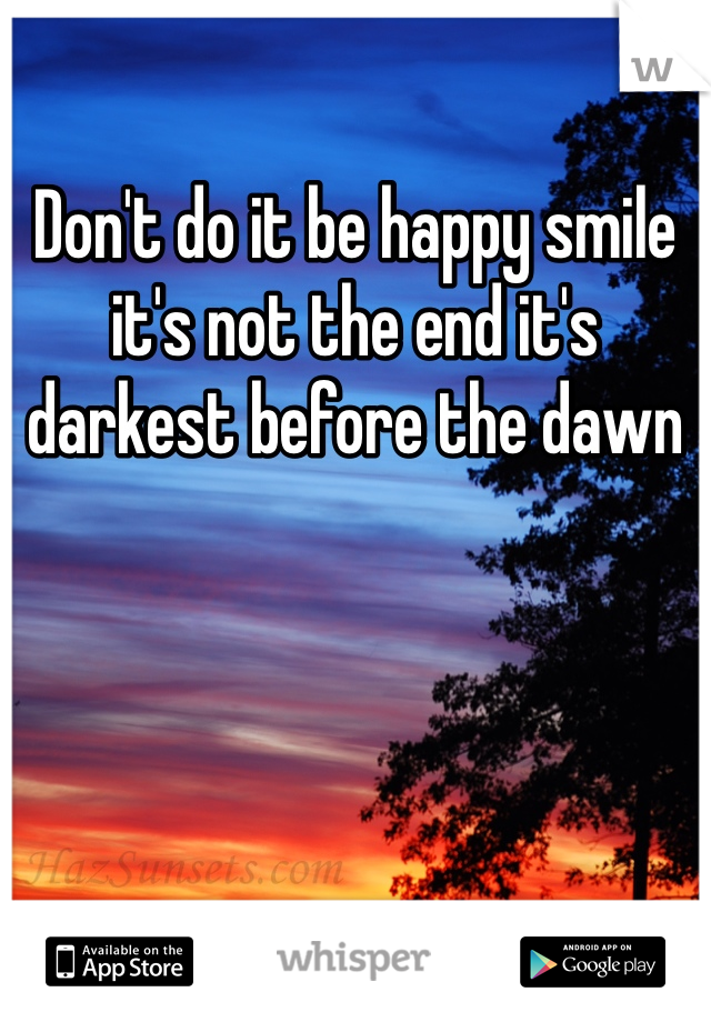 Don't do it be happy smile it's not the end it's darkest before the dawn 
