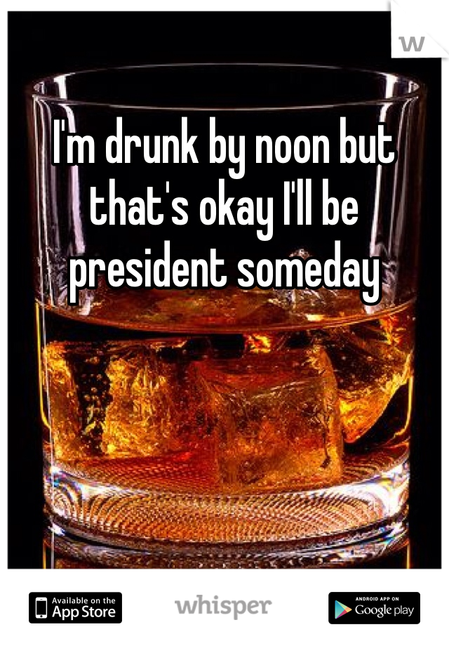 I'm drunk by noon but that's okay I'll be president someday 