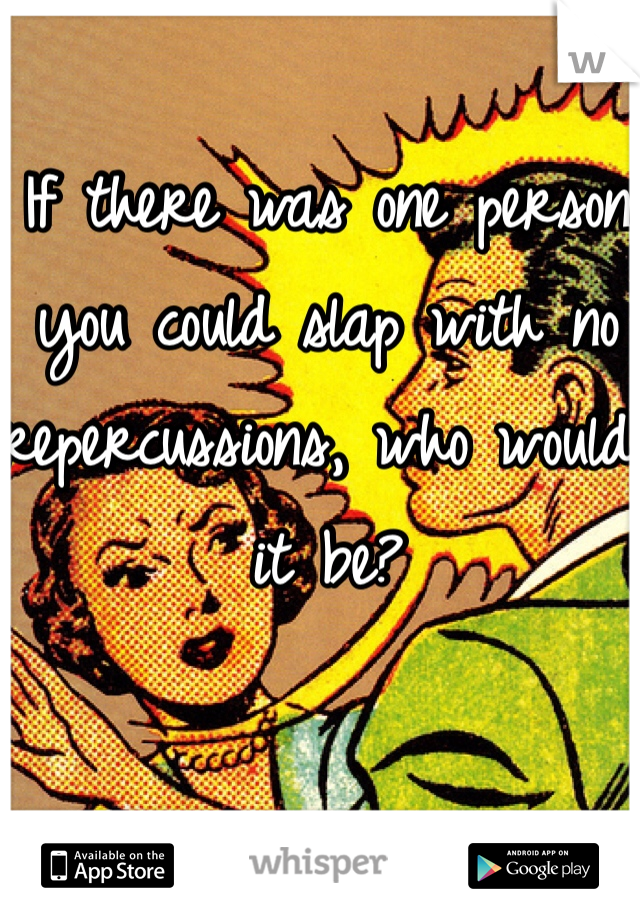 If there was one person you could slap with no repercussions, who would it be?