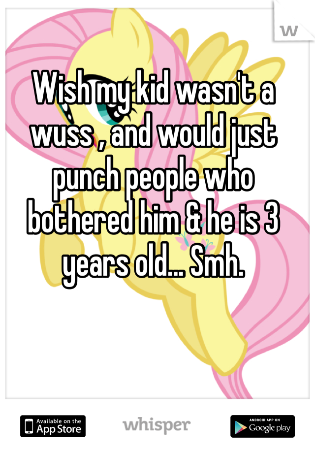 Wish my kid wasn't a wuss , and would just punch people who bothered him & he is 3 years old... Smh. 