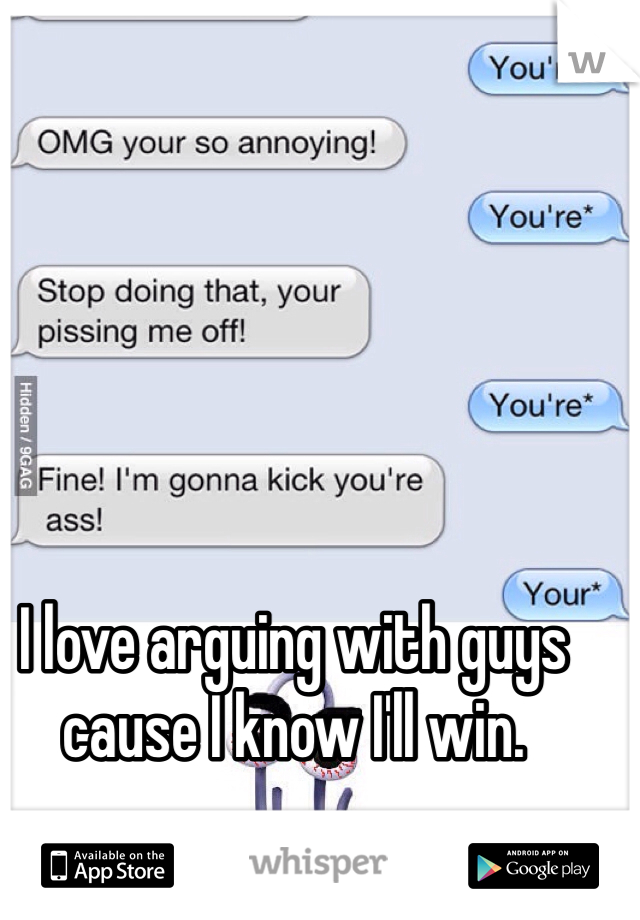I love arguing with guys cause I know I'll win.