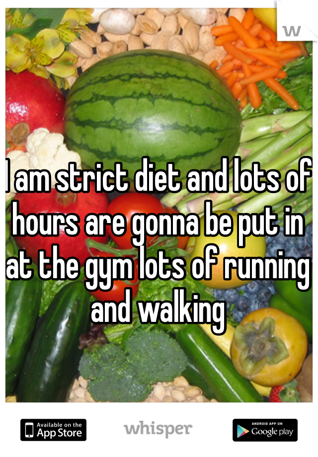I am strict diet and lots of hours are gonna be put in at the gym lots of running and walking 