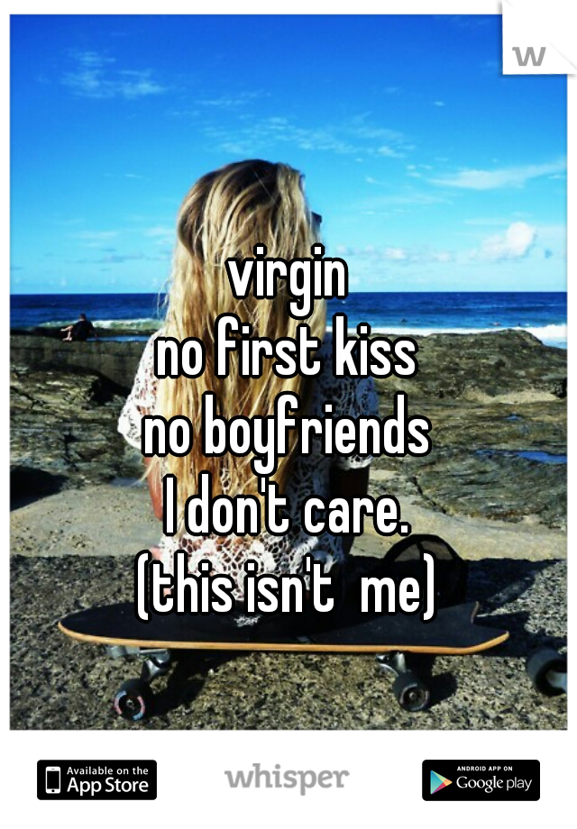 virgin
no first kiss
no boyfriends
I don't care.


(this isn't  me)