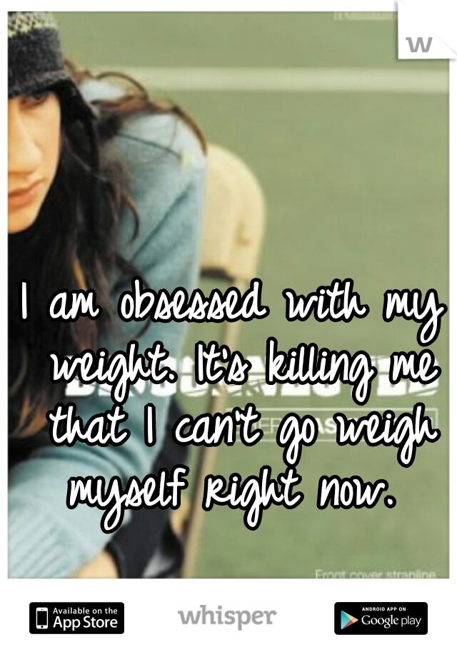 I am obsessed with my weight. It's killing me that I can't go weigh myself right now. 