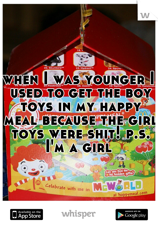 when I was younger I used to get the boy toys in my happy meal because the girl toys were shit! p.s. I'm a girl 