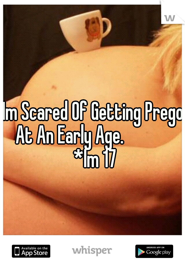 Im Scared Of Getting Prego At An Early Age.

   
    *Im 17