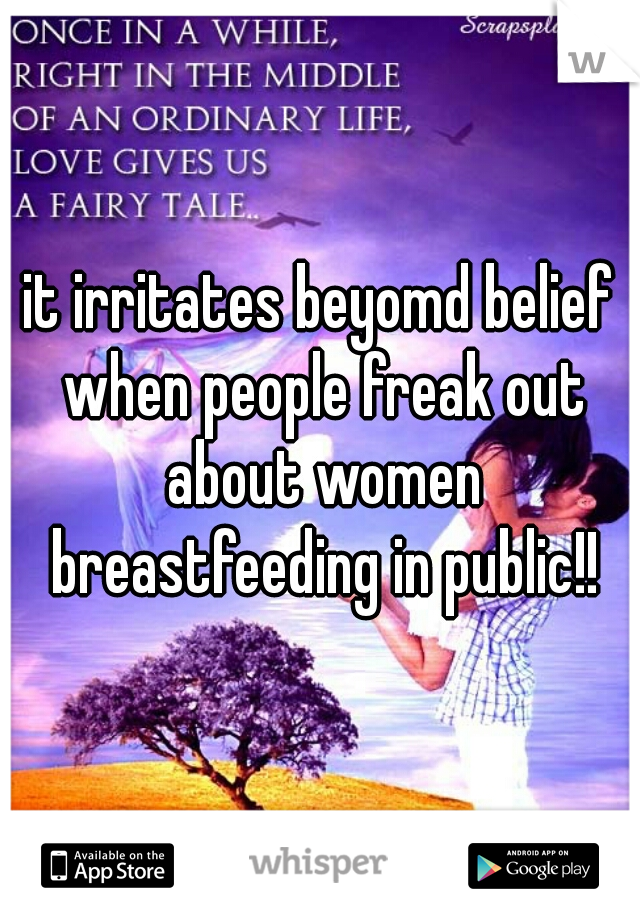 it irritates beyomd belief when people freak out about women breastfeeding in public!!