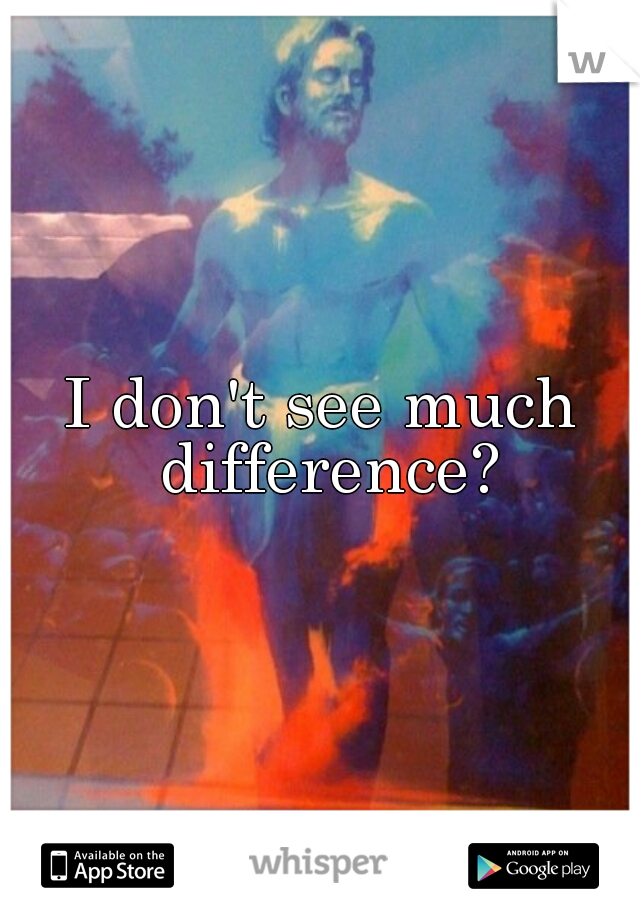 I don't see much difference?