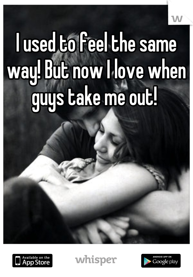 I used to feel the same way! But now I love when guys take me out! 