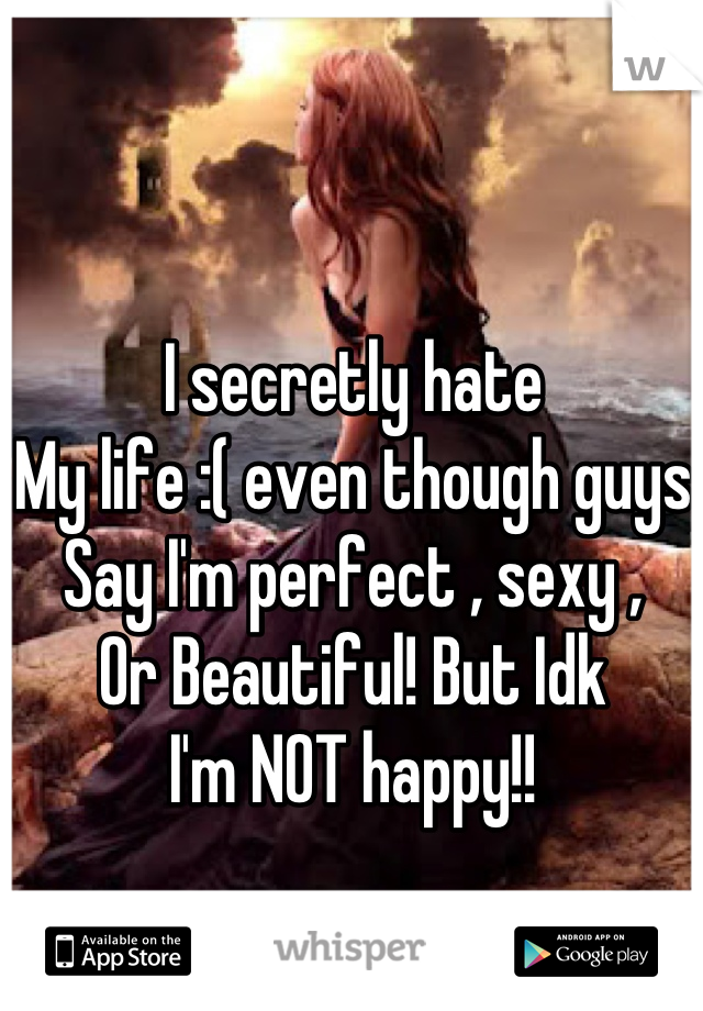 I secretly hate 
My life :( even though guys
Say I'm perfect , sexy ,
Or Beautiful! But Idk 
I'm NOT happy!!