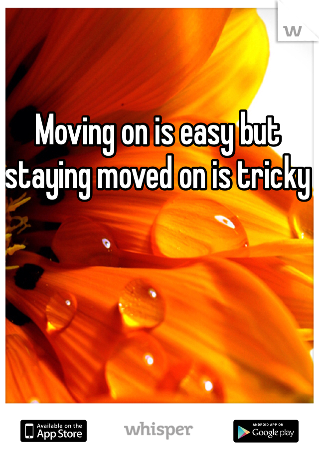 Moving on is easy but staying moved on is tricky 