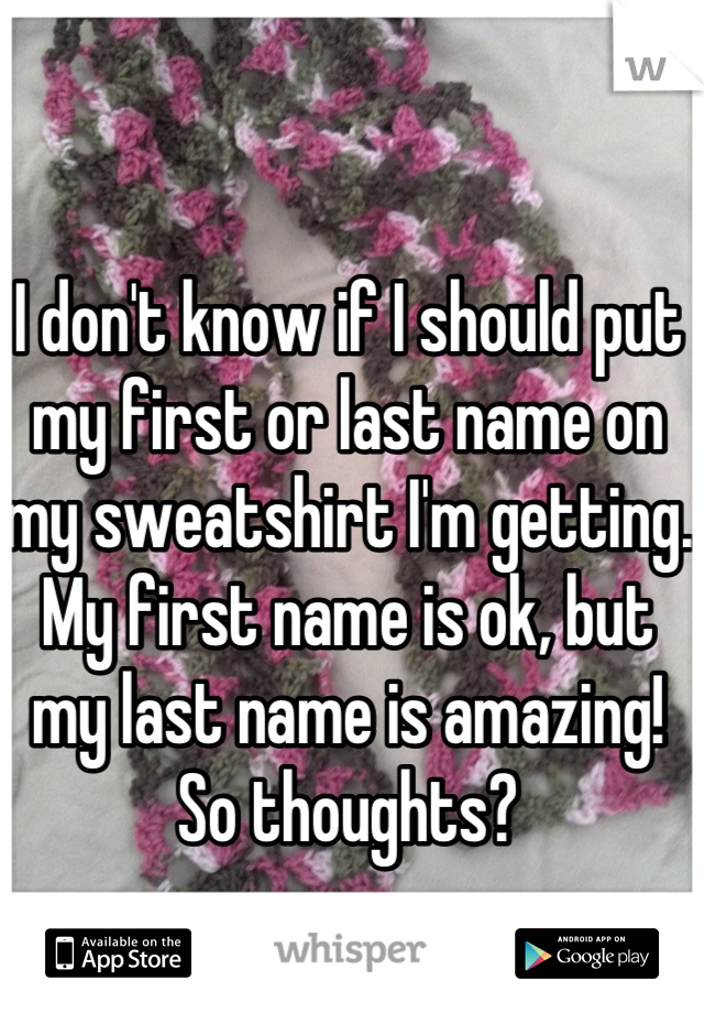 I don't know if I should put my first or last name on my sweatshirt I'm getting. My first name is ok, but my last name is amazing! So thoughts?