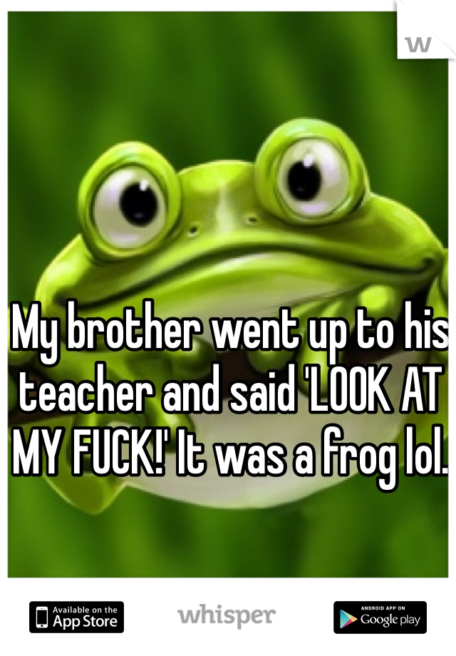 My brother went up to his teacher and said 'LOOK AT MY FUCK!' It was a frog lol.