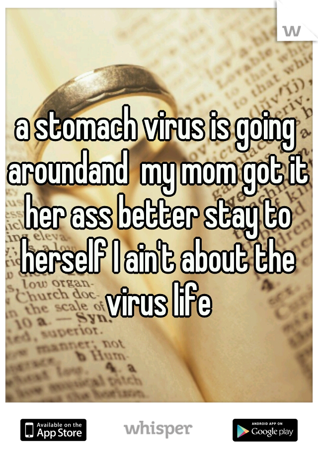 a stomach virus is going aroundand  my mom got it her ass better stay to herself I ain't about the virus life